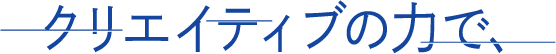 クリエイティブの力で、